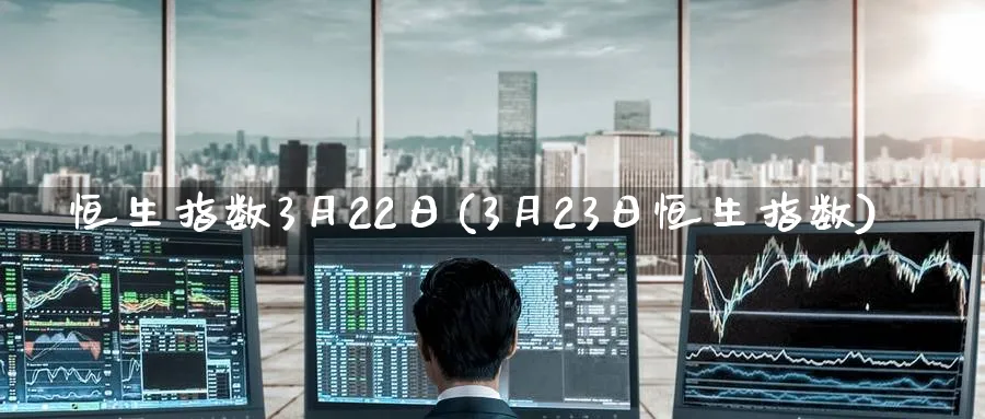恒生指数3月22日(3月23日恒生指数)_https://www.tian1ad.com_期货学院_第1张