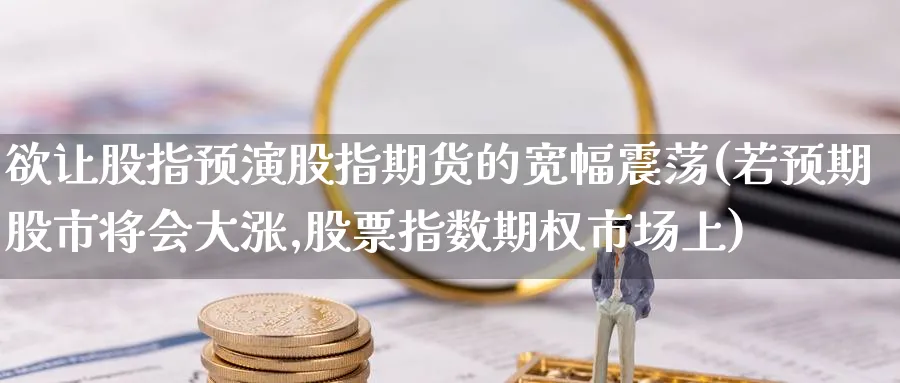 欲让股指预演股指期货的宽幅震荡(若预期股市将会大涨,股票指数期权市场上)_https://www.tian1ad.com_黄金期货_第1张