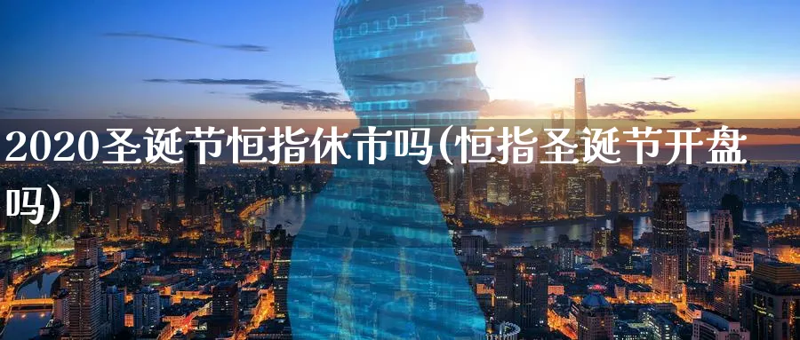 2020圣诞节恒指休市吗(恒指圣诞节开盘吗)_https://www.tian1ad.com_期货学院_第1张