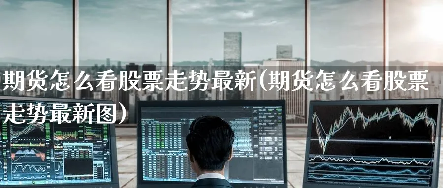 期货怎么看股票走势最新(期货怎么看股票走势最新图)_https://www.tian1ad.com_黄金直播室_第1张