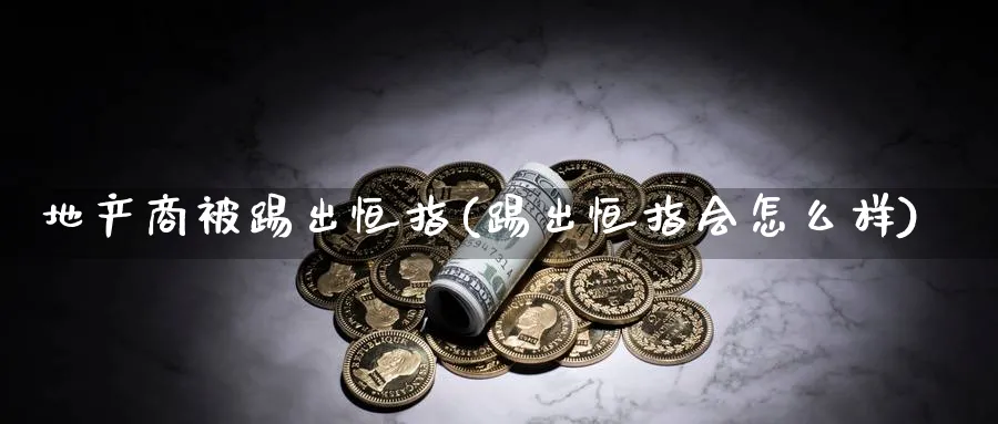 地产商被踢出恒指(踢出恒指会怎么样)_黄金期货_第1张_黄金直播室 地产商被踢出恒指(踢出恒指会怎么样)_https://www.tian1ad.com_黄金期货_第1张