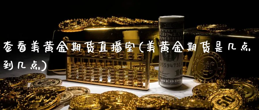 查看美黄金期货直播室(美黄金期货是几点到几点)_https://www.tian1ad.com_黄金期货_第1张