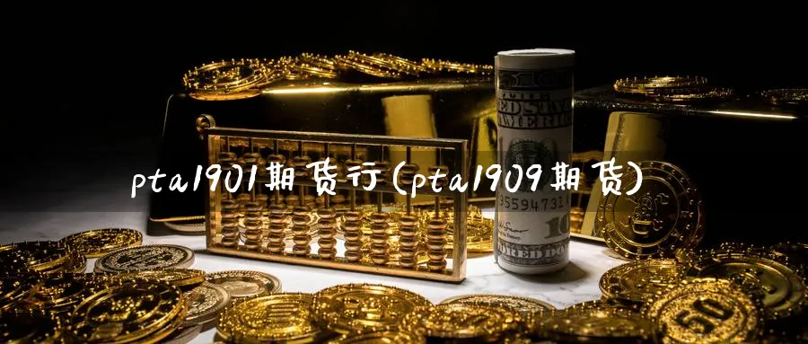 pta1901期货行(pta1909期货)_https://www.tian1ad.com_铜期货_第1张