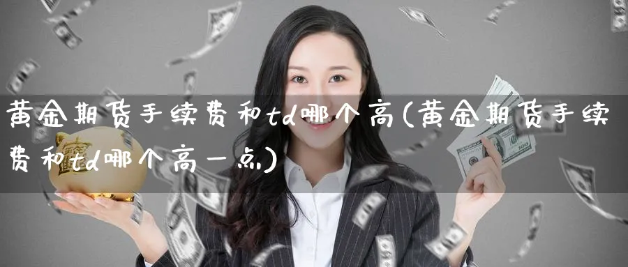 黄金期货手续费和td哪个高(黄金期货手续费和td哪个高一点)_https://www.tian1ad.com_期货学院_第1张
