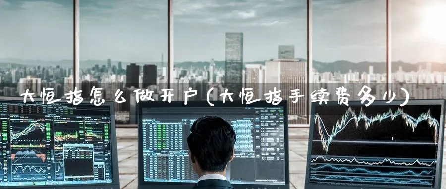 大恒指怎么做开户(大恒指手续费多少)_https://www.tian1ad.com_黄金期货_第1张