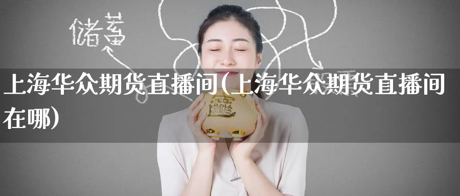 上海华众期货直播间(上海华众期货直播间在哪)_https://www.tian1ad.com_黄金直播室_第1张