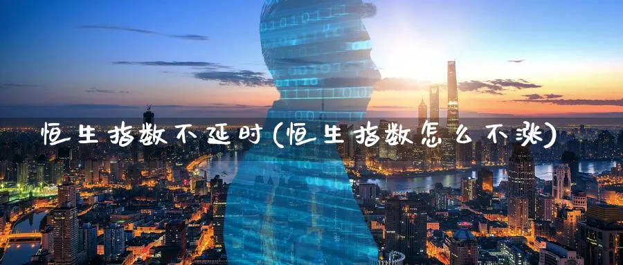 恒生指数不延时(恒生指数怎么不涨)_https://www.tian1ad.com_黄金期货_第1张