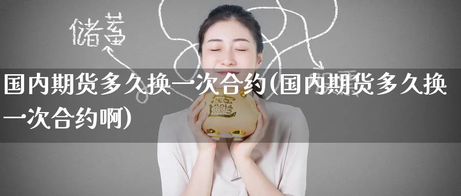 国内期货多久换一次合约(国内期货多久换一次合约啊)_铜期货_第1张_黄金直播室 国内期货多久换一次合约(国内期货多久换一次合约啊)_https://www.tian1ad.com_铜期货_第1张