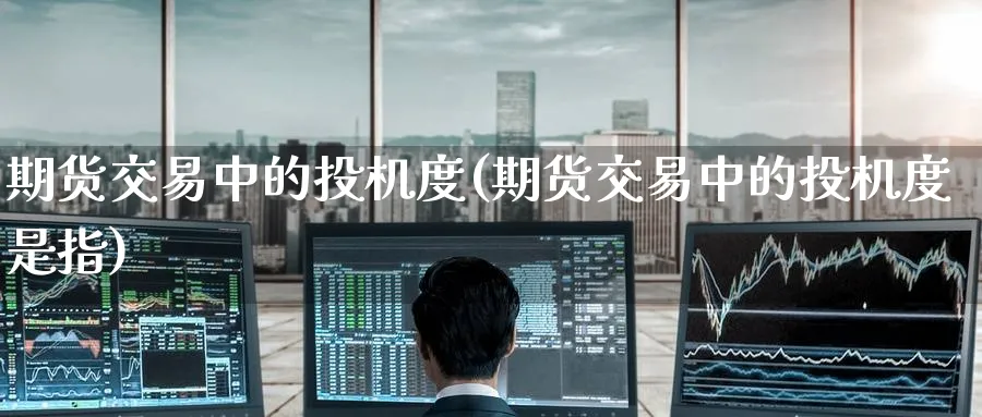 期货交易中的投机度(期货交易中的投机度是指)_铜期货_第1张_黄金直播室 期货交易中的投机度(期货交易中的投机度是指)_https://www.tian1ad.com_铜期货_第1张
