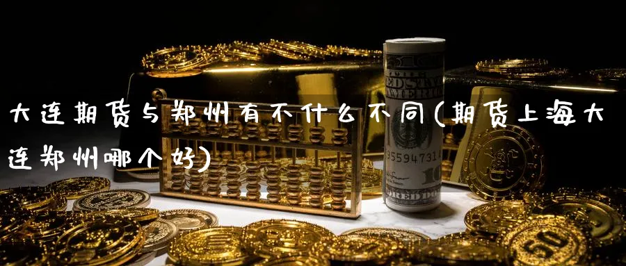 大连期货与郑州有不什么不同(期货上海大连郑州哪个好)_https://www.tian1ad.com_黄金期货_第1张