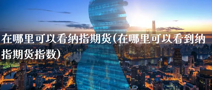 在哪里可以看纳指期货(在哪里可以看到纳指期货指数)_黄金期货_第1张_黄金直播室 在哪里可以看纳指期货(在哪里可以看到纳指期货指数)_https://www.tian1ad.com_黄金期货_第1张