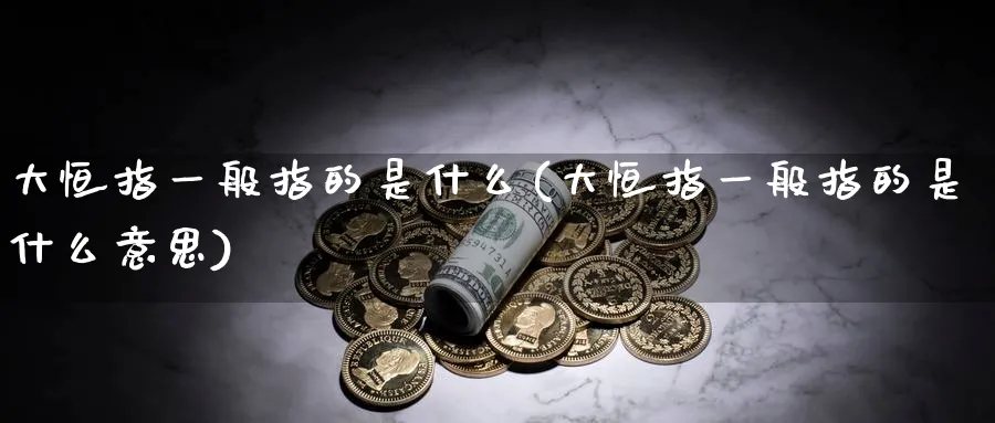 大恒指一般指的是什么(大恒指一般指的是什么意思)_https://www.tian1ad.com_黄金直播室_第1张