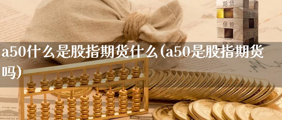 a50什么是股指期货什么(a50是股指期货吗)_https://www.tian1ad.com_黄金期货_第1张