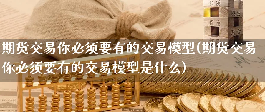 期货交易你必须要有的交易模型(期货交易你必须要有的交易模型是什么)_https://www.tian1ad.com_期货学院_第1张