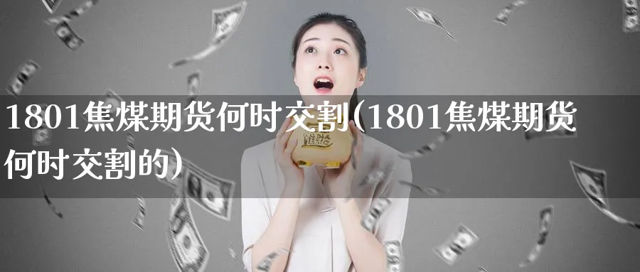 1801焦煤期货何时交割(1801焦煤期货何时交割的)_https://www.tian1ad.com_铜期货_第1张