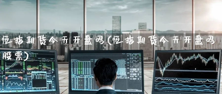 恒指期货今天开盘吗(恒指期货今天开盘吗股票)_https://www.tian1ad.com_铜期货_第1张