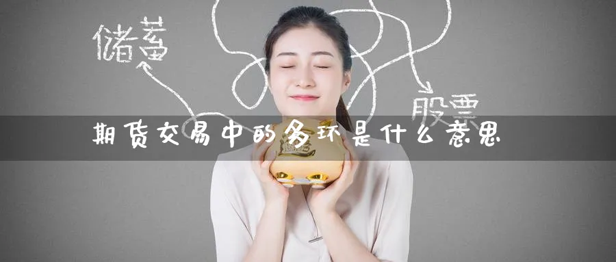 期货交易中的多环是什么意思_https://www.tian1ad.com_黄金期货_第1张
