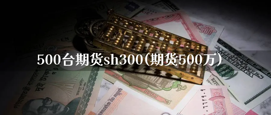 500台期货sh300(期货500万)_https://www.tian1ad.com_铜期货_第1张