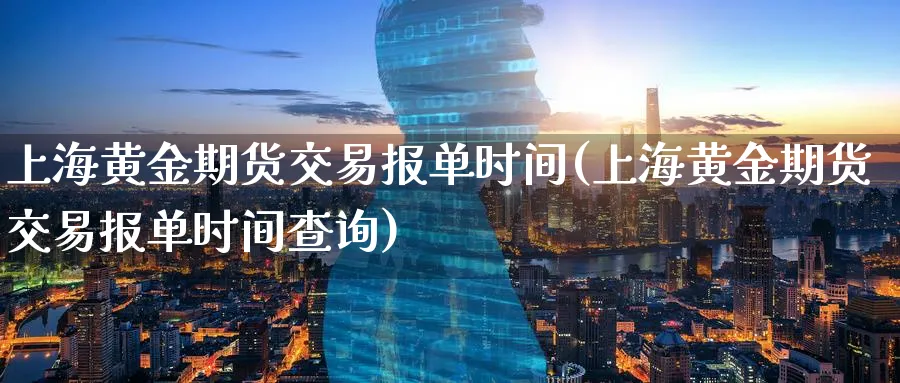 上海黄金期货交易报单时间(上海黄金期货交易报单时间查询)_https://www.tian1ad.com_铜期货_第1张