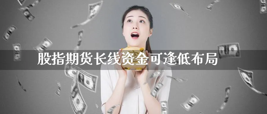 股指期货长线资金可逢低布局_https://www.tian1ad.com_黄金期货_第1张