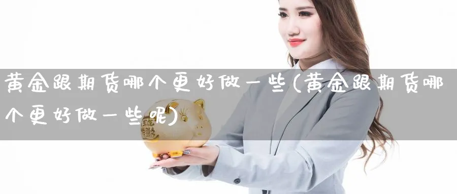 黄金跟期货哪个更好做一些(黄金跟期货哪个更好做一些呢)_https://www.tian1ad.com_期货学院_第1张