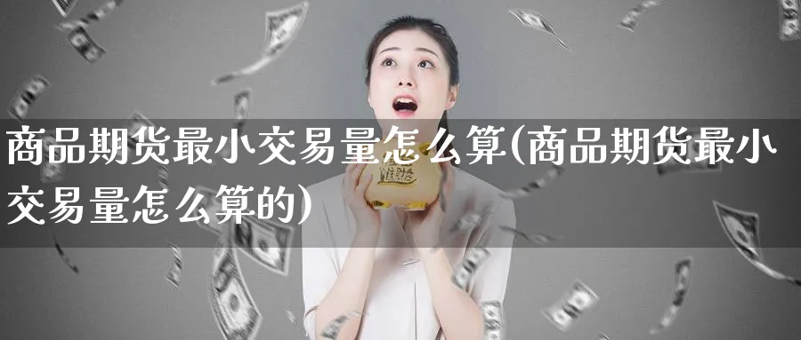商品期货最小交易量怎么算(商品期货最小交易量怎么算的)_https://www.tian1ad.com_铜期货_第1张