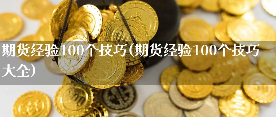 期货经验100个技巧(期货经验100个技巧大全)_https://www.tian1ad.com_铜期货_第1张