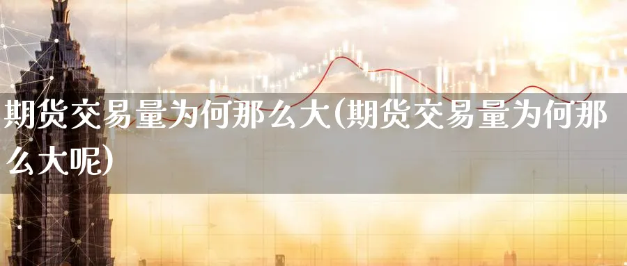 期货交易量为何那么大(期货交易量为何那么大呢)_https://www.tian1ad.com_黄金直播室_第1张