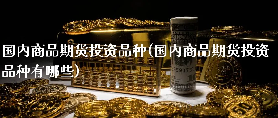 国内商品期货投资品种(国内商品期货投资品种有哪些)_https://www.tian1ad.com_期货学院_第1张