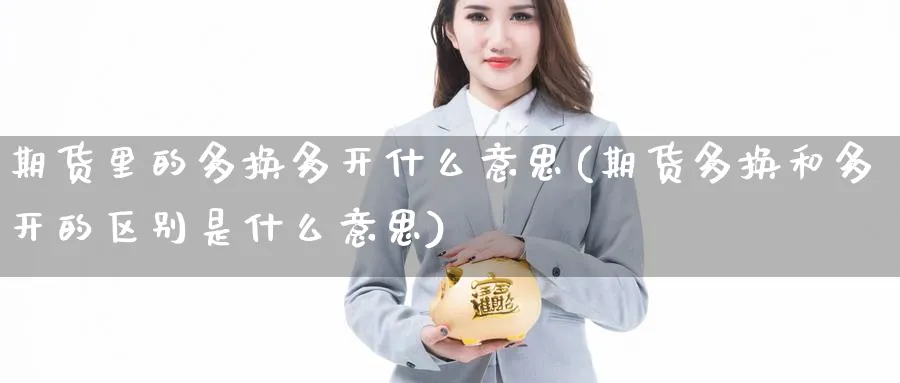期货里的多换多开什么意思(期货多换和多开的区别是什么意思)_https://www.tian1ad.com_黄金期货_第1张