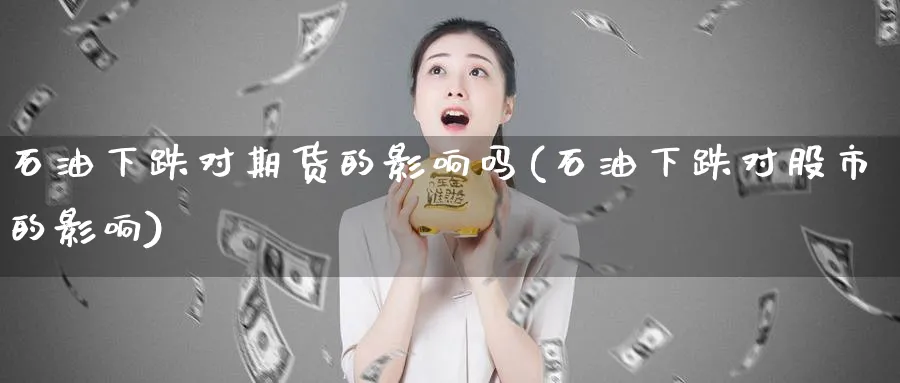 石油下跌对期货的影响吗(石油下跌对股市的影响)_黄金期货_第1张_黄金直播室 石油下跌对期货的影响吗(石油下跌对股市的影响)_https://www.tian1ad.com_黄金期货_第1张