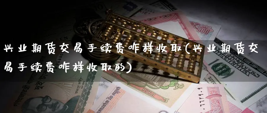 兴业期货交易手续费咋样收取(兴业期货交易手续费咋样收取的)_https://www.tian1ad.com_期货学院_第1张