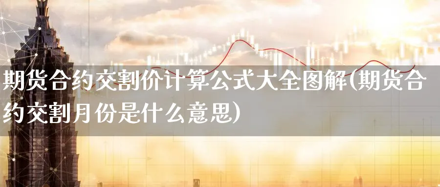 期货合约交割价计算公式大全图解(期货合约交割月份是什么意思)_黄金直播室_第1张_黄金直播室 期货合约交割价计算公式大全图解(期货合约交割月份是什么意思)_https://www.tian1ad.com_黄金直播室_第1张