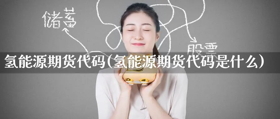 氢能源期货代码(氢能源期货代码是什么)_期货学院_第1张_黄金直播室 氢能源期货代码(氢能源期货代码是什么)_https://www.tian1ad.com_期货学院_第1张