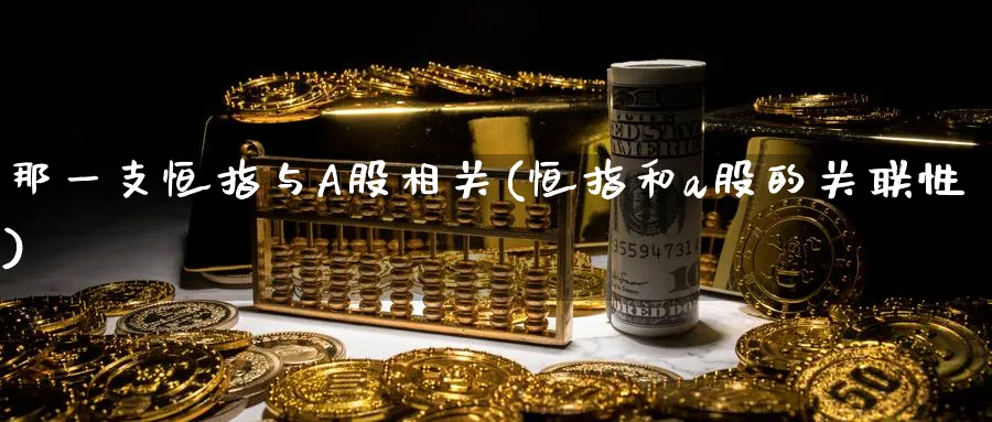 那一支恒指与A股相关(恒指和a股的关联性)_https://www.tian1ad.com_期货学院_第1张