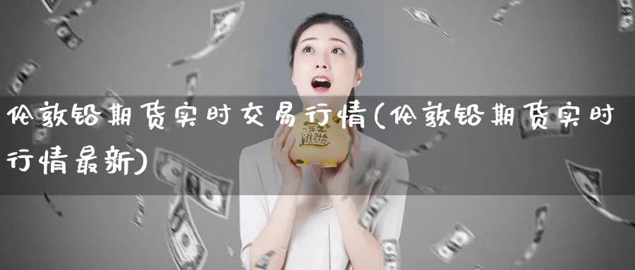伦敦铅期货实时交易行情(伦敦铅期货实时行情最新)_https://www.tian1ad.com_黄金期货_第1张