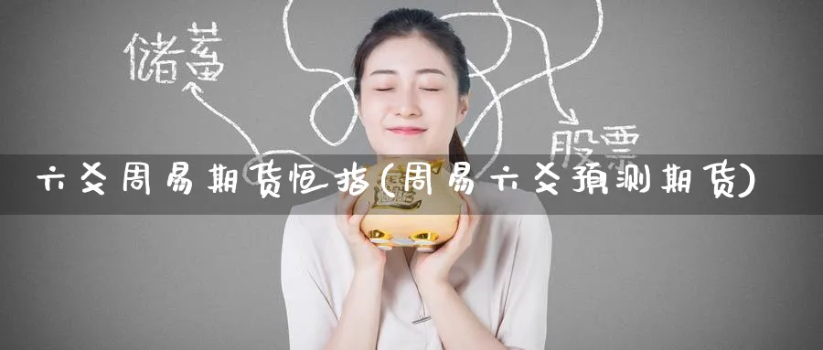 六爻周易期货恒指(周易六爻预测期货)_https://www.tian1ad.com_期货学院_第1张