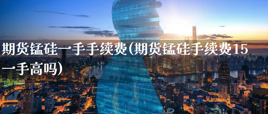 期货锰硅一手手续费(期货锰硅手续费15一手高吗)_https://www.tian1ad.com_铜期货_第1张