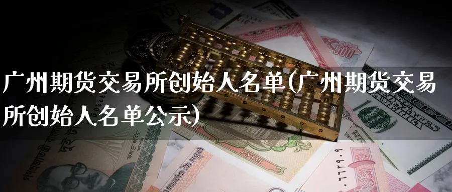 广州期货交易所创始人名单(广州期货交易所创始人名单公示)_https://www.tian1ad.com_黄金直播室_第1张
