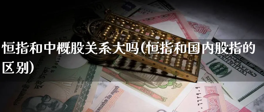 恒指和中概股关系大吗(恒指和国内股指的区别)_https://www.tian1ad.com_铜期货_第1张