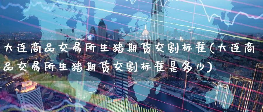 大连商品交易所生猪期货交割标准(大连商品交易所生猪期货交割标准是多少)_https://www.tian1ad.com_黄金期货_第1张