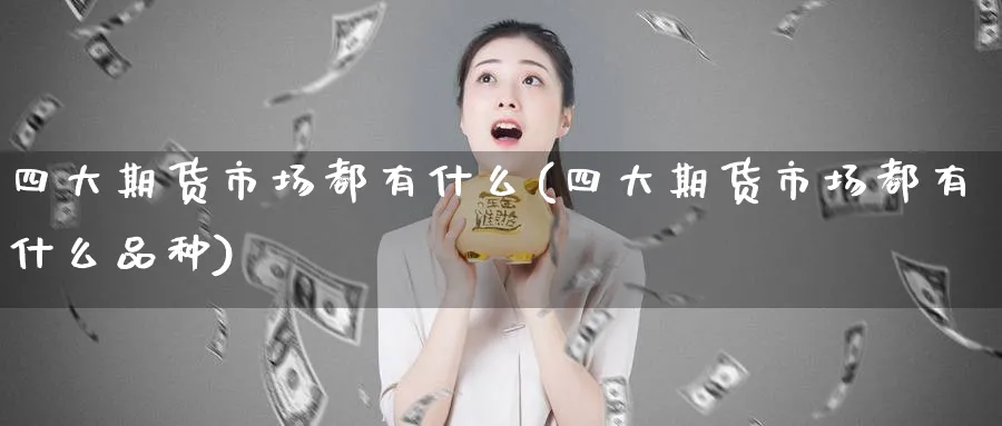 四大期货市场都有什么(四大期货市场都有什么品种)_https://www.tian1ad.com_铜期货_第1张