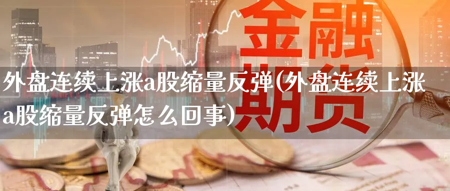 外盘连续上涨a股缩量反弹(外盘连续上涨a股缩量反弹怎么回事)_黄金直播室_第1张_黄金直播室 外盘连续上涨a股缩量反弹(外盘连续上涨a股缩量反弹怎么回事)_https://www.tian1ad.com_黄金直播室_第1张