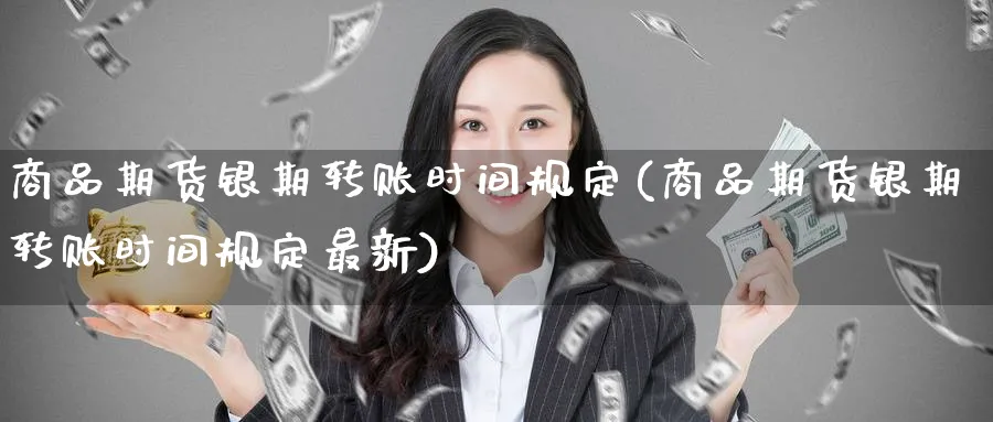 商品期货银期转账时间规定(商品期货银期转账时间规定最新)_https://www.tian1ad.com_铜期货_第1张