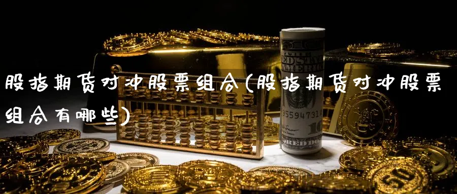 股指期货对冲股票组合(股指期货对冲股票组合有哪些)_https://www.tian1ad.com_铜期货_第1张