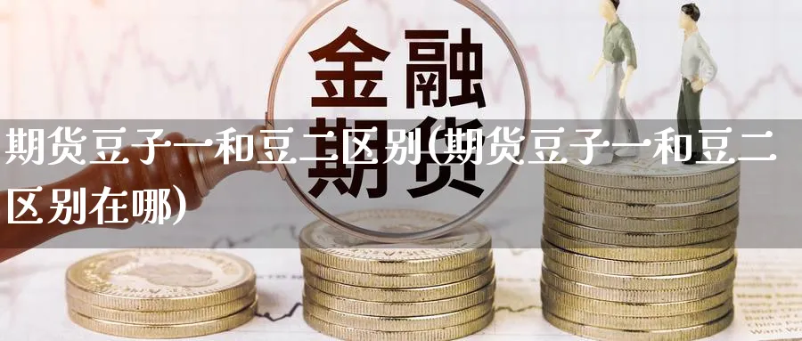 期货豆子一和豆二区别(期货豆子一和豆二区别在哪)_https://www.tian1ad.com_期货学院_第1张