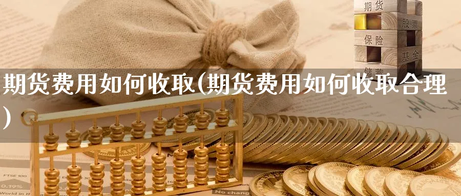 期货费用如何收取(期货费用如何收取合理)_黄金直播室_第1张_黄金直播室 期货费用如何收取(期货费用如何收取合理)_https://www.tian1ad.com_黄金直播室_第1张