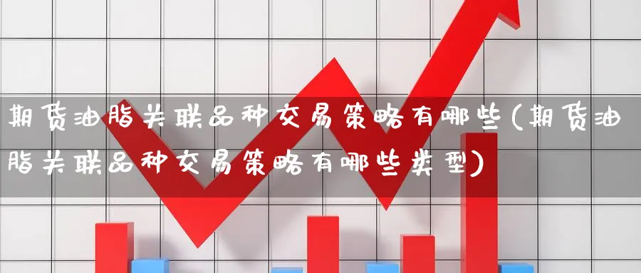 期货油脂关联品种交易策略有哪些(期货油脂关联品种交易策略有哪些类型)_https://www.tian1ad.com_期货学院_第1张