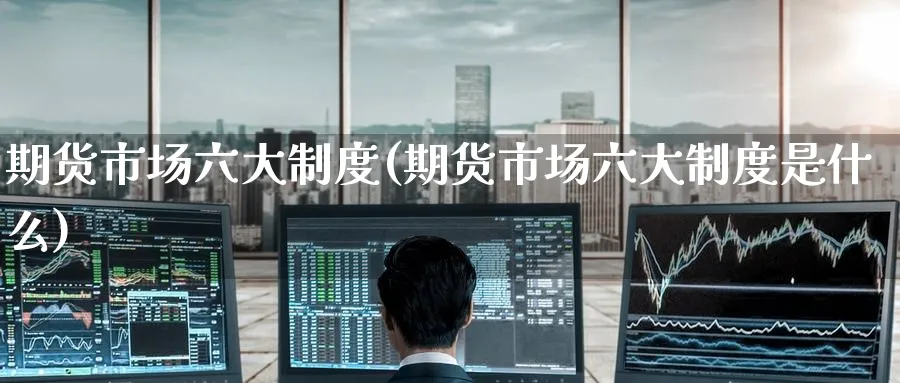 期货市场六大制度(期货市场六大制度是什么)_https://www.tian1ad.com_期货学院_第1张