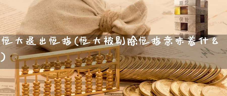 恒大退出恒指(恒大被剔除恒指意味着什么)_黄金直播室_第1张_黄金直播室 恒大退出恒指(恒大被剔除恒指意味着什么)_https://www.tian1ad.com_黄金直播室_第1张